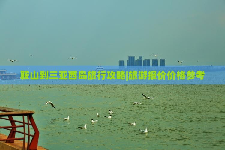 鞍山到三亚西岛旅行攻略|旅游报价价格参考