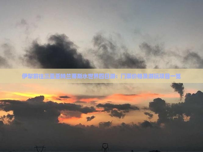 伊犁前往三亚亚特兰蒂斯水世界四日游：门票价格及游玩项目一览