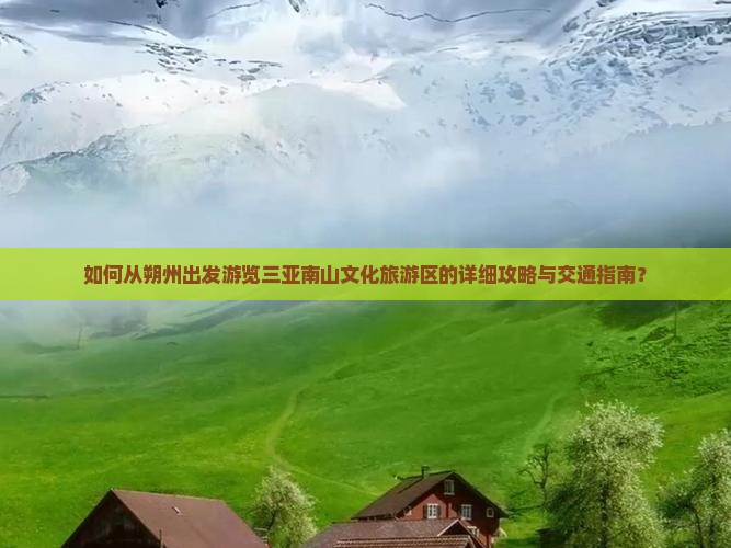 如何从朔州出发游览三亚南山文化旅游区的详细攻略与交通指南？