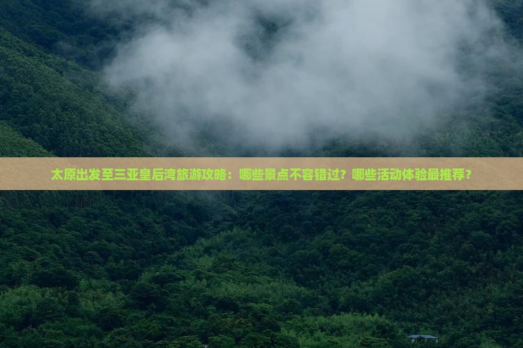 太原出发至三亚皇后湾旅游攻略：哪些景点不容错过？哪些活动体验最推荐？