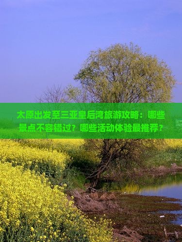 太原出发至三亚皇后湾旅游攻略：哪些景点不容错过？哪些活动体验最推荐？