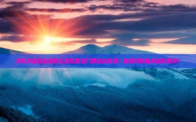 为何从延安出发到三亚凤凰岛门票如此昂贵？旅游预算痛点如何解决？