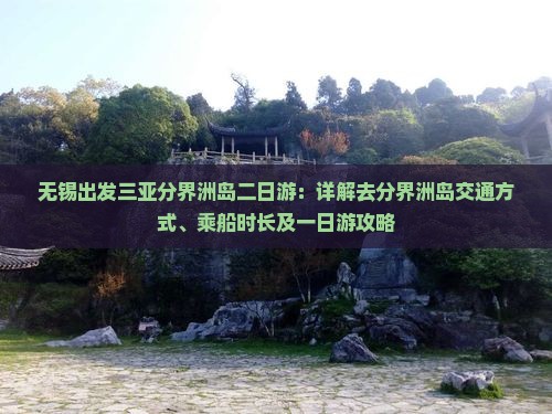 无锡出发三亚分界洲岛二日游：详解去分界洲岛交通方式、乘船时长及一日游攻略