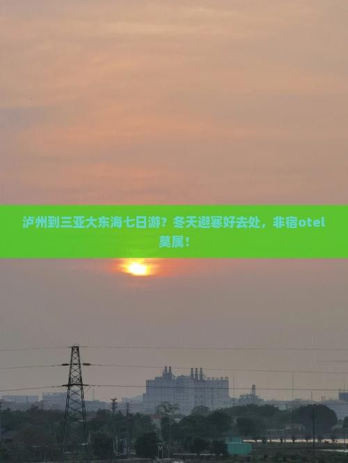 泸州到三亚大东海七日游？冬天避寒好去处，非宿otel莫属！