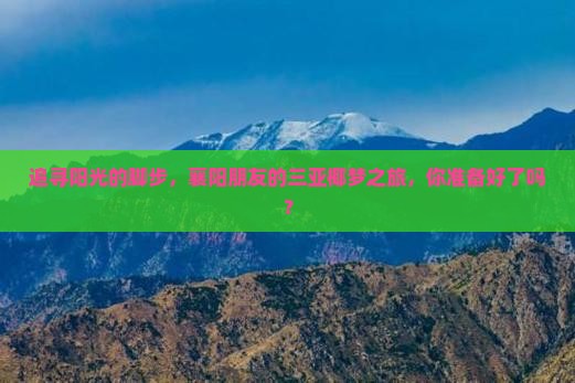 追寻阳光的脚步，襄阳朋友的三亚椰梦之旅，你准备好了吗？