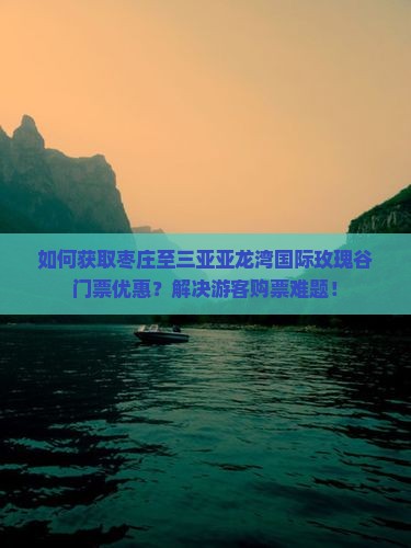 如何获取枣庄至三亚亚龙湾国际玫瑰谷门票优惠？解决游客购票难题！