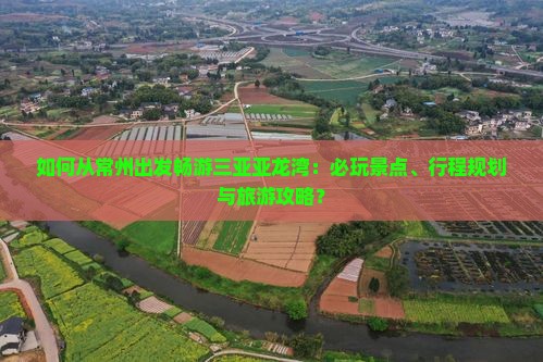 如何从常州出发畅游三亚亚龙湾：必玩景点、行程规划与旅游攻略？
