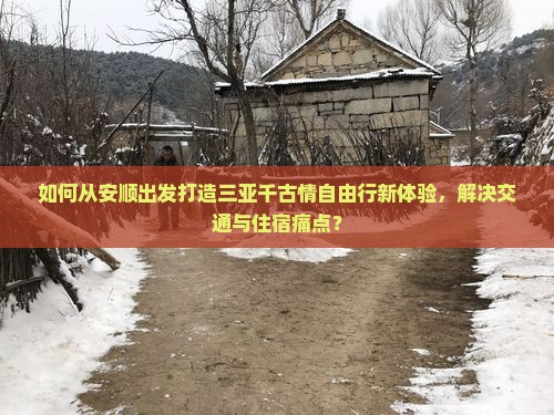 如何从安顺出发打造三亚千古情自由行新体验，解决交通与住宿痛点？