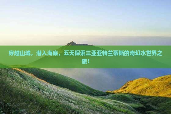 穿越山城，潜入海底，五天探索三亚亚特兰蒂斯的奇幻水世界之旅！