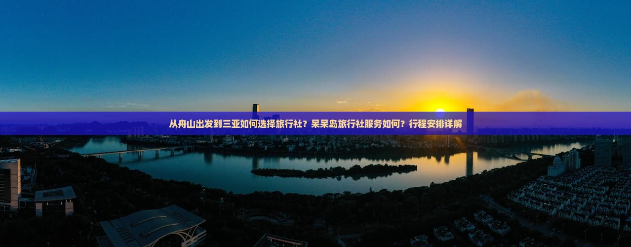 从舟山出发到三亚如何选择旅行社？呆呆岛旅行社服务如何？行程安排详解