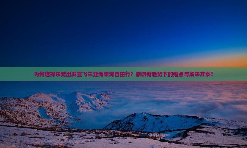 为何选择东莞出发直飞三亚海棠湾自由行？旅游新趋势下的痛点与解决方案！