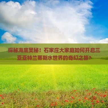 探秘海底奥秘！石家庄大家庭如何开启三亚亚特兰蒂斯水世界的奇幻之旅？