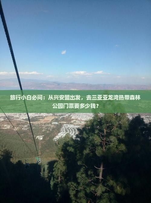旅行小白必问：从兴安盟出发，去三亚亚龙湾热带森林公园门票要多少钱？