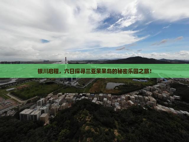 银川启程，六日探寻三亚呆呆岛的秘密乐园之旅！