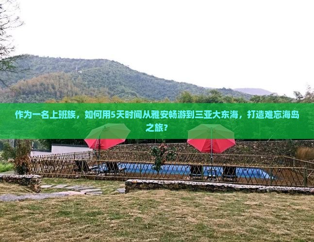 作为一名上班族，如何用5天时间从雅安畅游到三亚大东海，打造难忘海岛之旅？