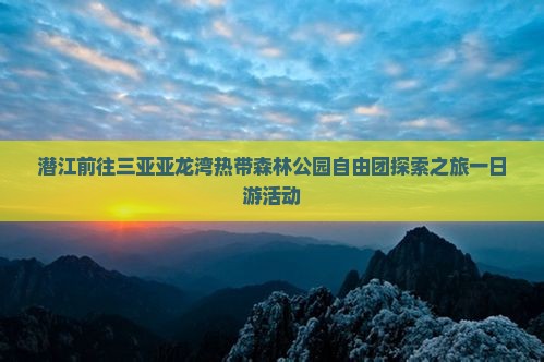 潜江前往三亚亚龙湾热带森林公园自由团探索之旅一日游活动