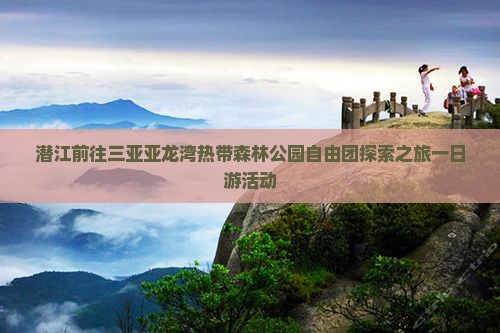 潜江前往三亚亚龙湾热带森林公园自由团探索之旅一日游活动