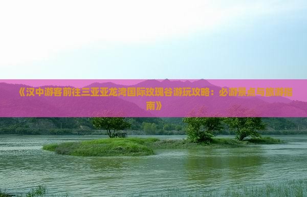 《汉中游客前往三亚亚龙湾国际玫瑰谷游玩攻略：必游景点与旅游指南》