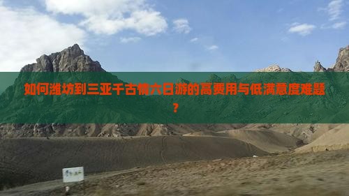 如何潍坊到三亚千古情六日游的高费用与低满意度难题？