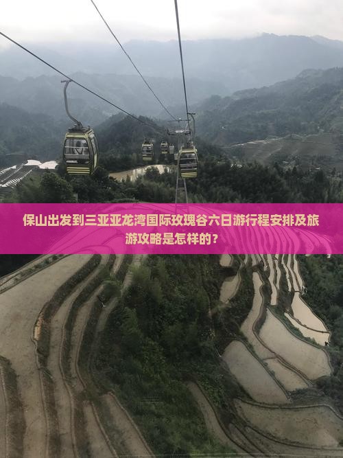 保山出发到三亚亚龙湾国际玫瑰谷六日游行程安排及旅游攻略是怎样的？