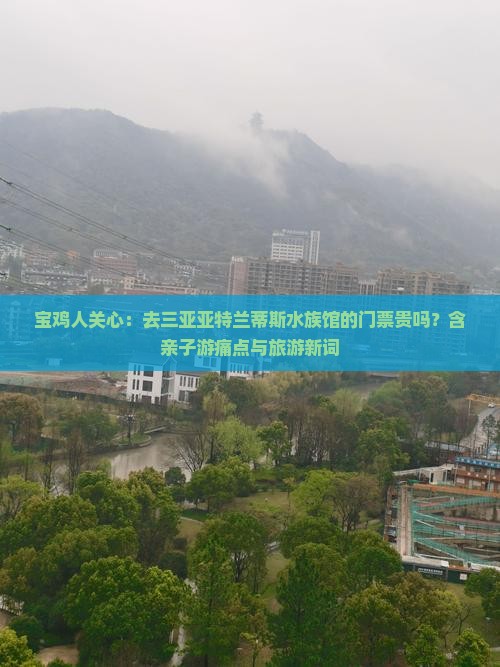 宝鸡人关心：去三亚亚特兰蒂斯水族馆的门票贵吗？含亲子游痛点与旅游新词