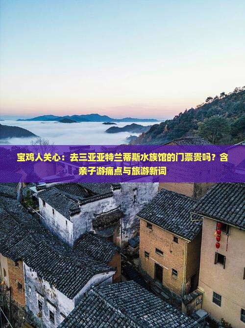 宝鸡人关心：去三亚亚特兰蒂斯水族馆的门票贵吗？含亲子游痛点与旅游新词
