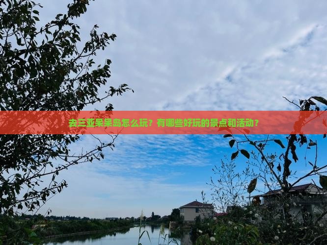 去三亚呆呆岛怎么玩？有哪些好玩的景点和活动？