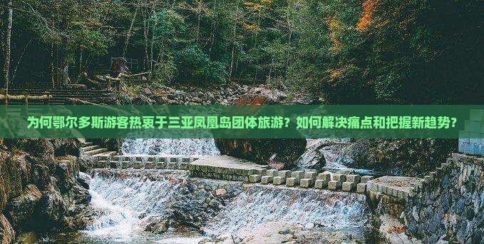 为何鄂尔多斯游客热衷于三亚凤凰岛团体旅游？如何解决痛点和把握新趋势？