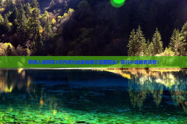 职场人如何在3天内绍兴出发畅游三亚鹿回头？旅行小攻略告诉你！