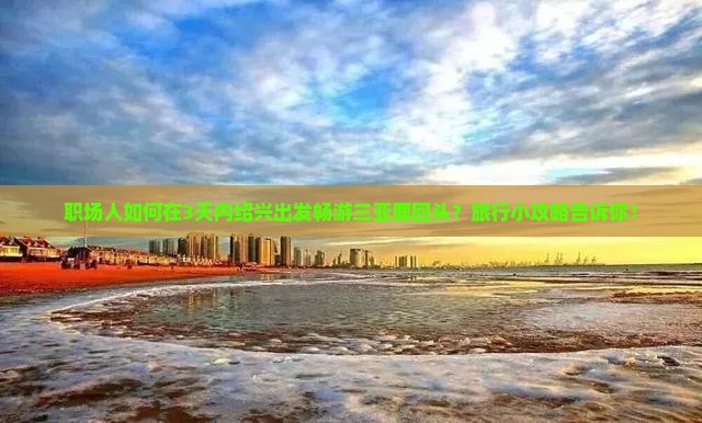职场人如何在3天内绍兴出发畅游三亚鹿回头？旅行小攻略告诉你！