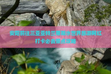 安阳前往三亚亚特兰蒂斯水世界旅游网红打卡必去景点攻略