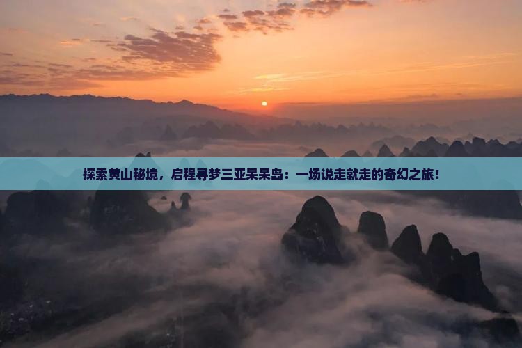 探索黄山秘境，启程寻梦三亚呆呆岛：一场说走就走的奇幻之旅！