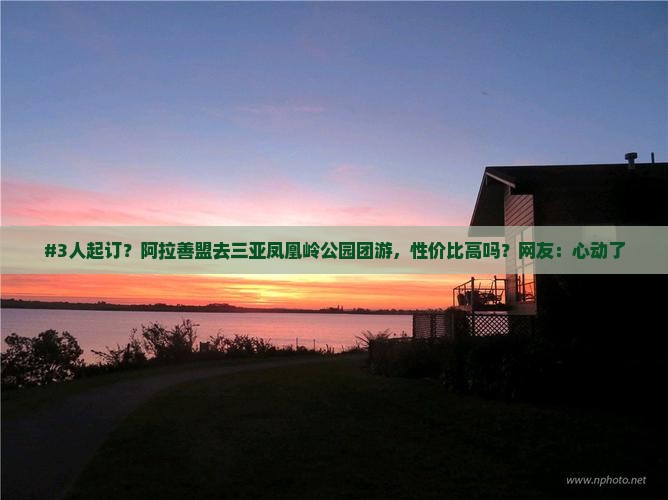 #3人起订？阿拉善盟去三亚凤凰岭公园团游，性价比高吗？网友：心动了