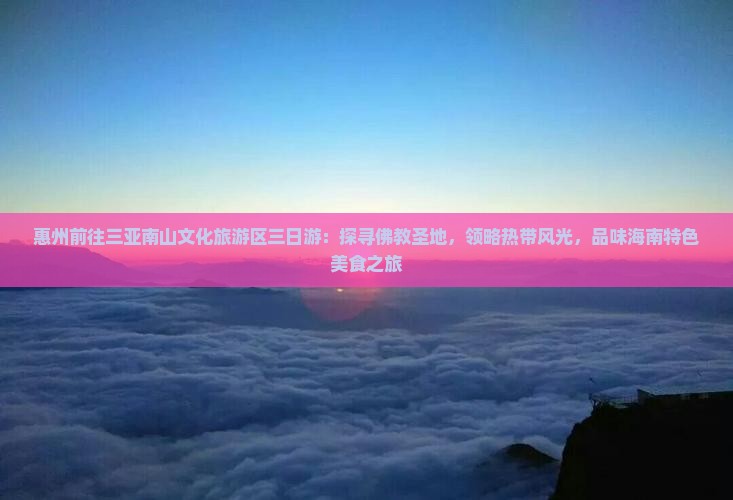 惠州前往三亚南山文化旅游区三日游：探寻佛教圣地，领略热带风光，品味海南特色美食之旅