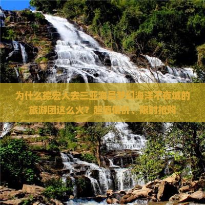 为什么德宏人去三亚海昌梦幻海洋不夜城的旅游团这么火？超值低价、限时抢购