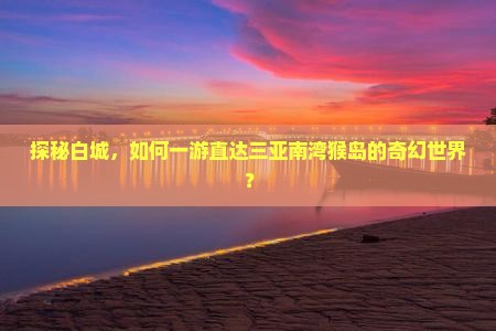 探秘白城，如何一游直达三亚南湾猴岛的奇幻世界？