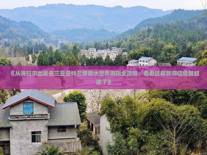 《从海拉尔出发去三亚亚特兰蒂斯水世界游玩全攻略，看看这篇旅游信息就知道了》