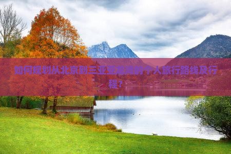 如何规划从北京到三亚亚龙湾的个人旅行路线及行程？
