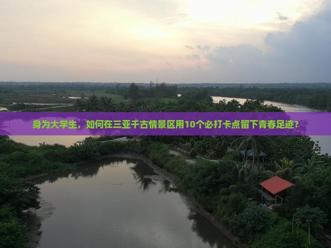 身为大学生，如何在三亚千古情景区用10个必打卡点留下青春足迹？