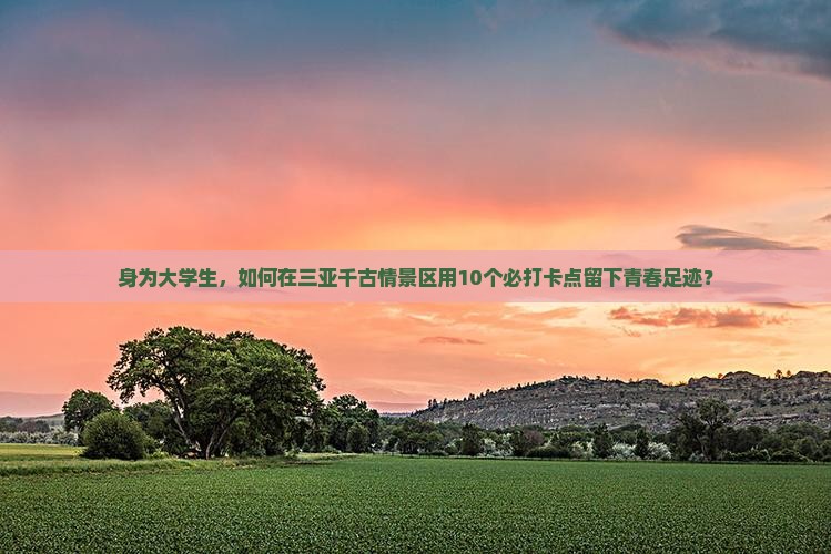 身为大学生，如何在三亚千古情景区用10个必打卡点留下青春足迹？