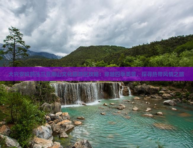 大兴安岭前往三亚南山文化旅游区攻略：穿越四季美景，探寻热带风情之旅