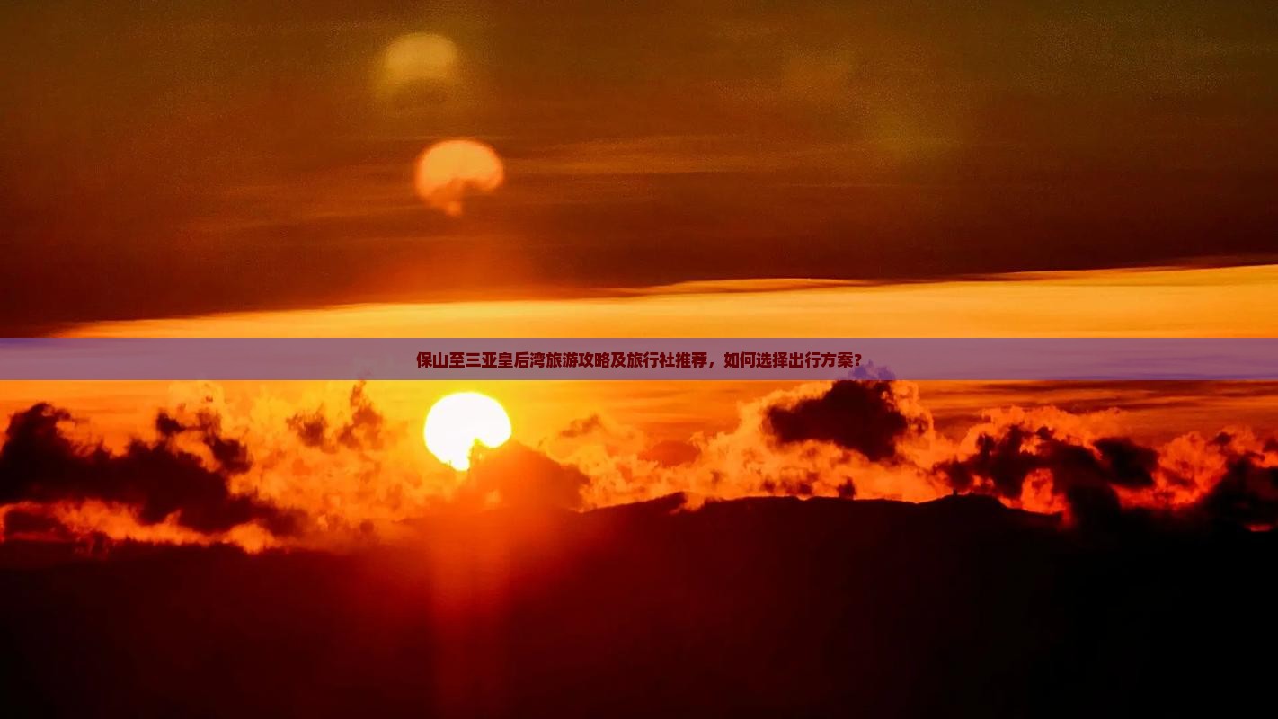 保山至三亚皇后湾旅游攻略及旅行社推荐，如何选择出行方案？