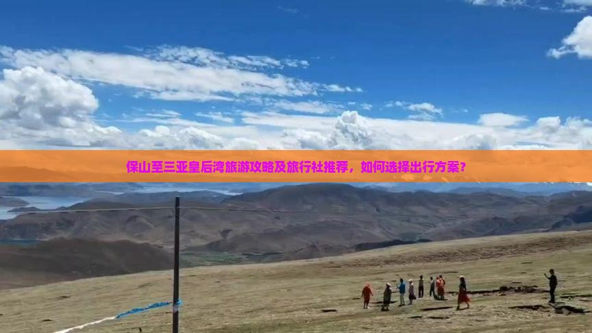 保山至三亚皇后湾旅游攻略及旅行社推荐，如何选择出行方案？