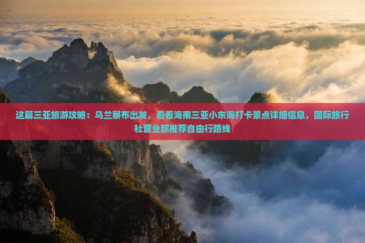 这篇三亚旅游攻略：乌兰察布出发，看看海南三亚小东海打卡景点详细信息，国际旅行社营业部推荐自由行路线