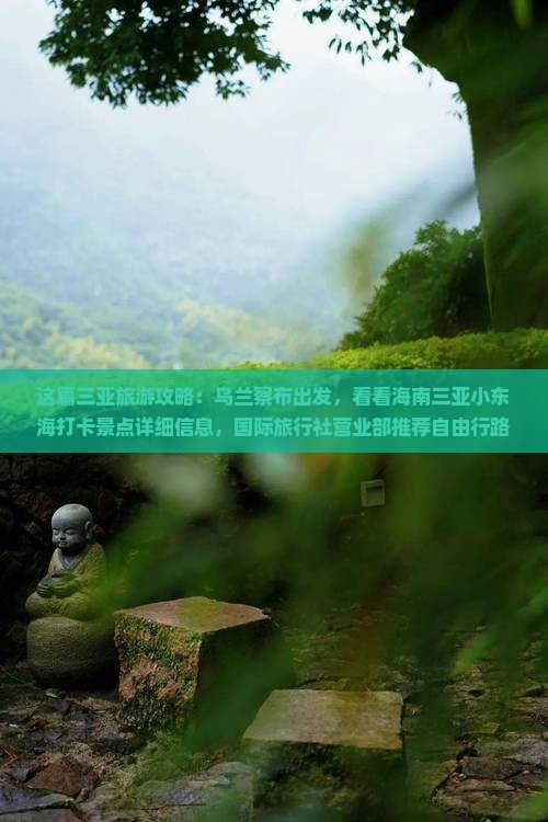 这篇三亚旅游攻略：乌兰察布出发，看看海南三亚小东海打卡景点详细信息，国际旅行社营业部推荐自由行路线