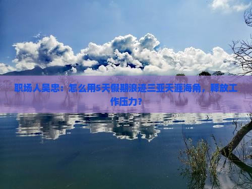 职场人吴忠：怎么用5天假期浪迹三亚天涯海角，释放工作压力？