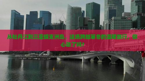 从牡丹江到三亚蜈支洲岛，这场跨越寒冬的温暖旅行，你心动了吗？