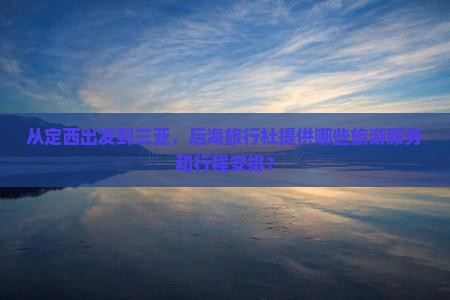从定西出发到三亚，后海旅行社提供哪些旅游服务和行程安排？