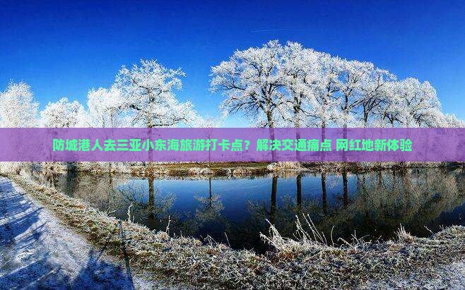 防城港人去三亚小东海旅游打卡点？解决交通痛点+网红地新体验