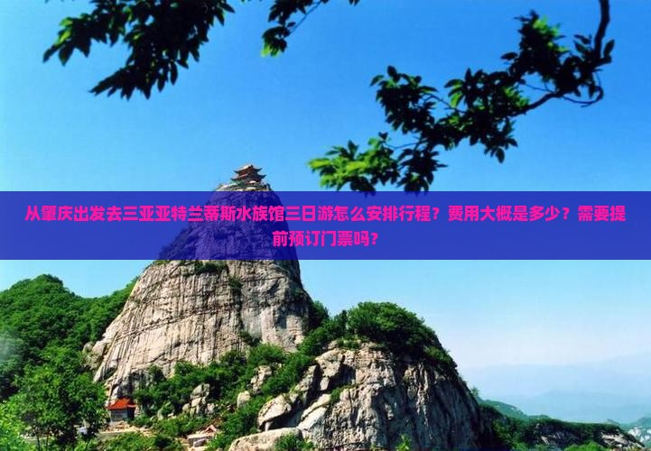 从肇庆出发去三亚亚特兰蒂斯水族馆三日游怎么安排行程？费用大概是多少？需要提前预订门票吗？